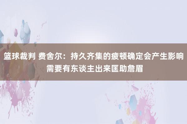 篮球裁判 费舍尔：持久齐集的疲顿确定会产生影响 需要有东谈主出来匡助詹眉