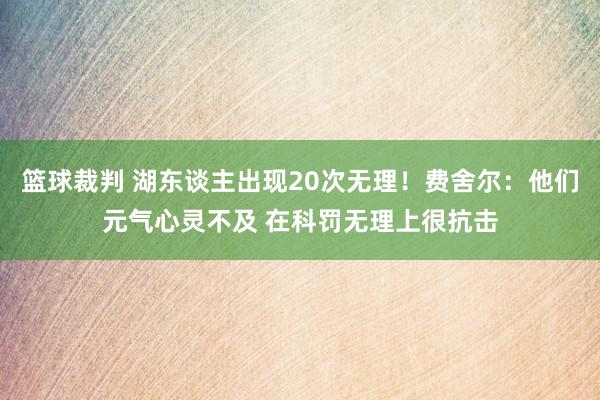 篮球裁判 湖东谈主出现20次无理！费舍尔：他们元气心灵不及 在科罚无理上很抗击