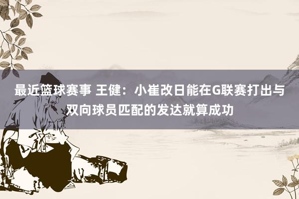 最近篮球赛事 王健：小崔改日能在G联赛打出与双向球员匹配的发达就算成功