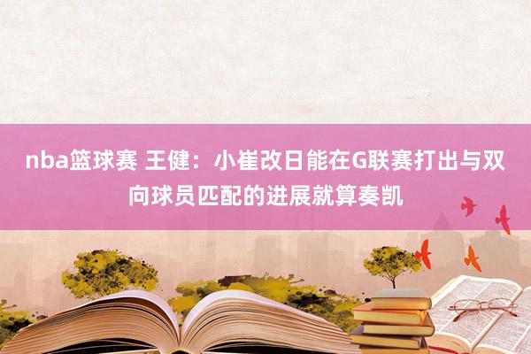 nba篮球赛 王健：小崔改日能在G联赛打出与双向球员匹配的进展就算奏凯