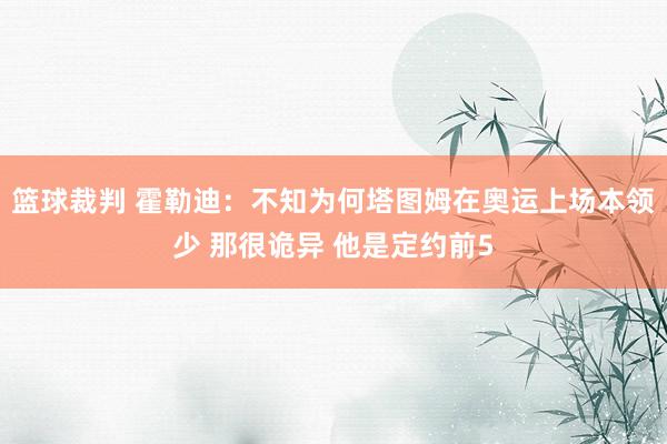 篮球裁判 霍勒迪：不知为何塔图姆在奥运上场本领少 那很诡异 他是定约前5