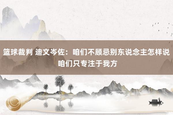 篮球裁判 迪文岑佐：咱们不顾忌别东说念主怎样说 咱们只专注于我方