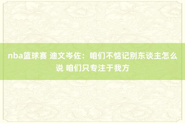 nba篮球赛 迪文岑佐：咱们不惦记别东谈主怎么说 咱们只专注于我方