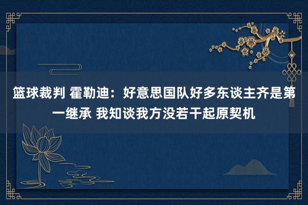 篮球裁判 霍勒迪：好意思国队好多东谈主齐是第一继承 我知谈我方没若干起原契机