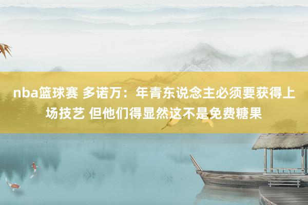 nba篮球赛 多诺万：年青东说念主必须要获得上场技艺 但他们得显然这不是免费糖果