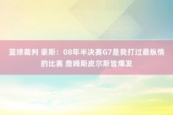 篮球裁判 豪斯：08年半决赛G7是我打过最纵情的比赛 詹姆斯皮尔斯皆爆发