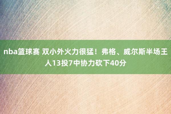 nba篮球赛 双小外火力很猛！弗格、威尔斯半场王人13投7中协力砍下40分