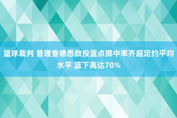 篮球裁判 普理查德悉数投篮点掷中率齐超定约平均水平 篮下高达70%