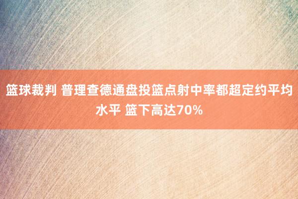 篮球裁判 普理查德通盘投篮点射中率都超定约平均水平 篮下高达70%