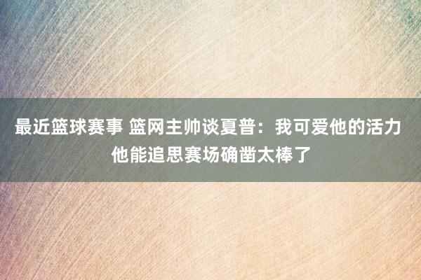 最近篮球赛事 篮网主帅谈夏普：我可爱他的活力 他能追思赛场确凿太棒了