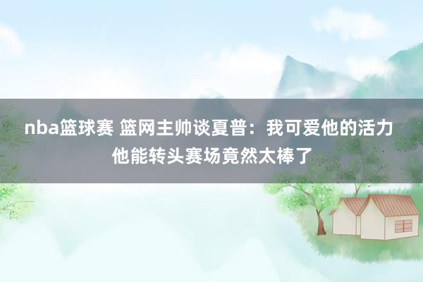 nba篮球赛 篮网主帅谈夏普：我可爱他的活力 他能转头赛场竟然太棒了