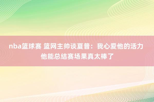 nba篮球赛 篮网主帅谈夏普：我心爱他的活力 他能总结赛场果真太棒了