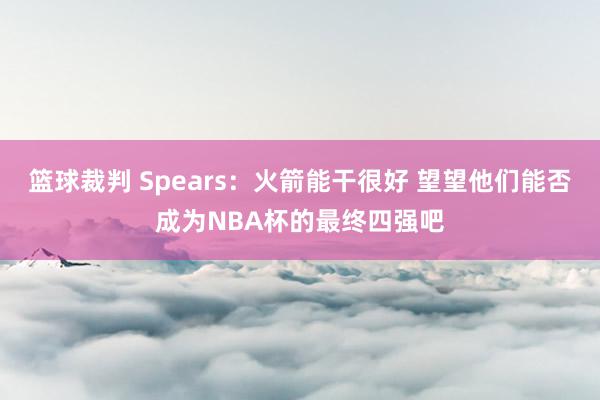 篮球裁判 Spears：火箭能干很好 望望他们能否成为NBA杯的最终四强吧