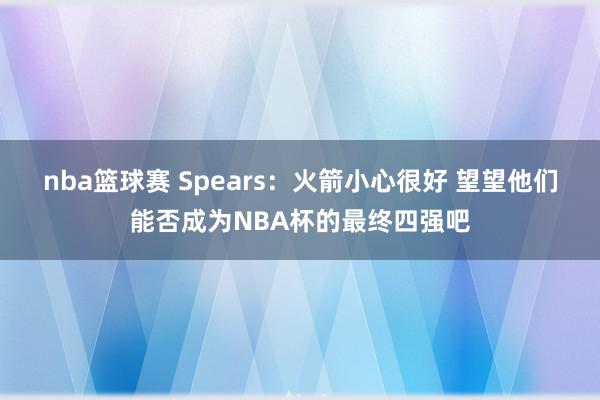 nba篮球赛 Spears：火箭小心很好 望望他们能否成为NBA杯的最终四强吧