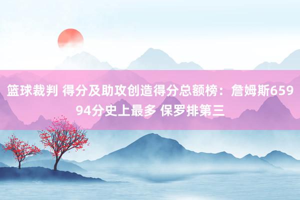 篮球裁判 得分及助攻创造得分总额榜：詹姆斯65994分史上最多 保罗排第三