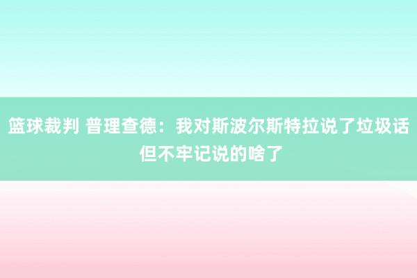 篮球裁判 普理查德：我对斯波尔斯特拉说了垃圾话 但不牢记说的啥了