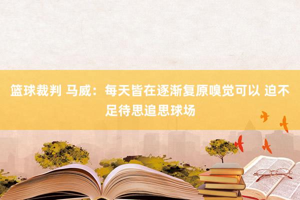 篮球裁判 马威：每天皆在逐渐复原嗅觉可以 迫不足待思追思球场