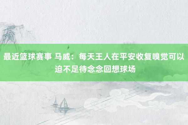 最近篮球赛事 马威：每天王人在平安收复嗅觉可以 迫不足待念念回想球场