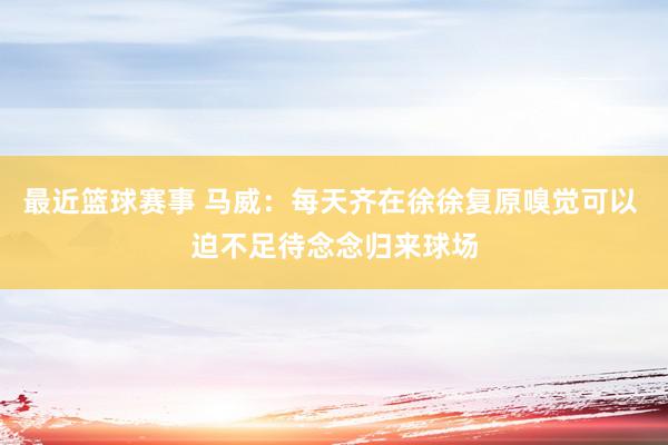 最近篮球赛事 马威：每天齐在徐徐复原嗅觉可以 迫不足待念念归来球场