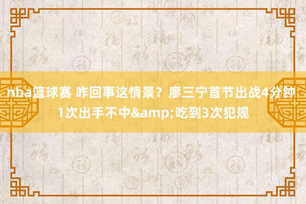 nba篮球赛 咋回事这情景？廖三宁首节出战4分钟 1次出手不中&吃到3次犯规