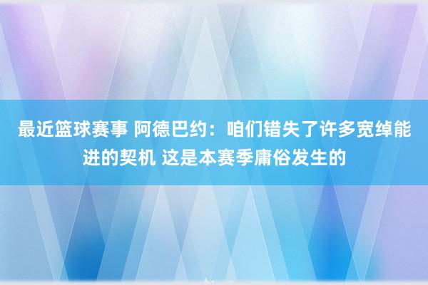 最近篮球赛事 阿德巴约：咱们错失了许多宽绰能进的契机 这是本赛季庸俗发生的