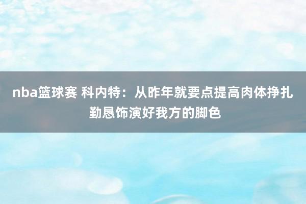 nba篮球赛 科内特：从昨年就要点提高肉体挣扎 勤恳饰演好我方的脚色