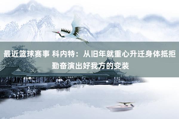 最近篮球赛事 科内特：从旧年就重心升迁身体抵拒 勤奋演出好我方的变装