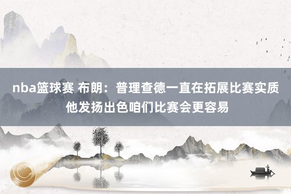 nba篮球赛 布朗：普理查德一直在拓展比赛实质 他发扬出色咱们比赛会更容易