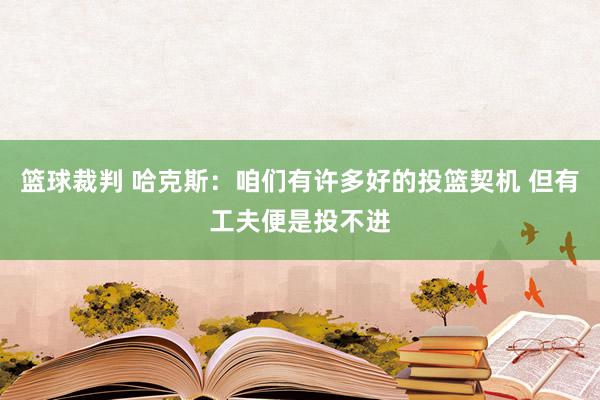 篮球裁判 哈克斯：咱们有许多好的投篮契机 但有工夫便是投不进