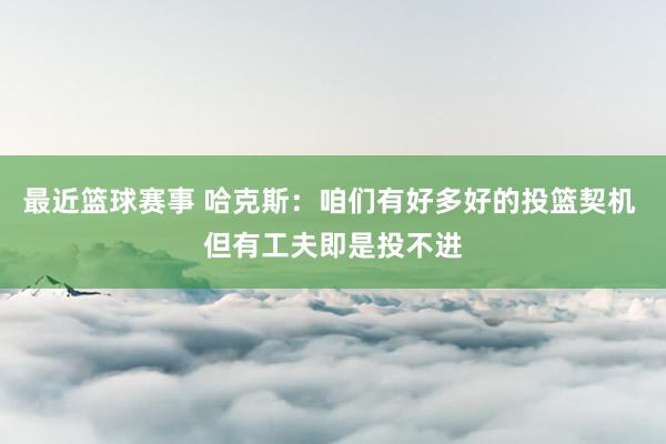 最近篮球赛事 哈克斯：咱们有好多好的投篮契机 但有工夫即是投不进