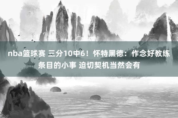 nba篮球赛 三分10中6！怀特黑德：作念好教练条目的小事 迫切契机当然会有