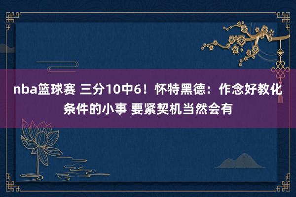 nba篮球赛 三分10中6！怀特黑德：作念好教化条件的小事 要紧契机当然会有