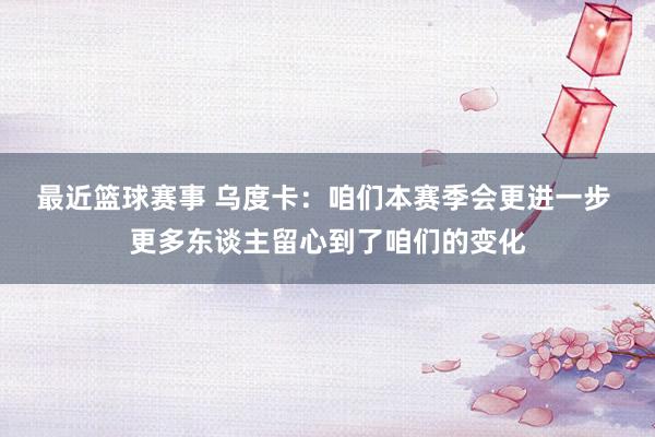 最近篮球赛事 乌度卡：咱们本赛季会更进一步 更多东谈主留心到了咱们的变化