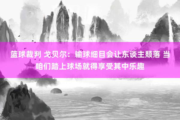 篮球裁判 戈贝尔：输球细目会让东谈主颓落 当咱们踏上球场就得享受其中乐趣