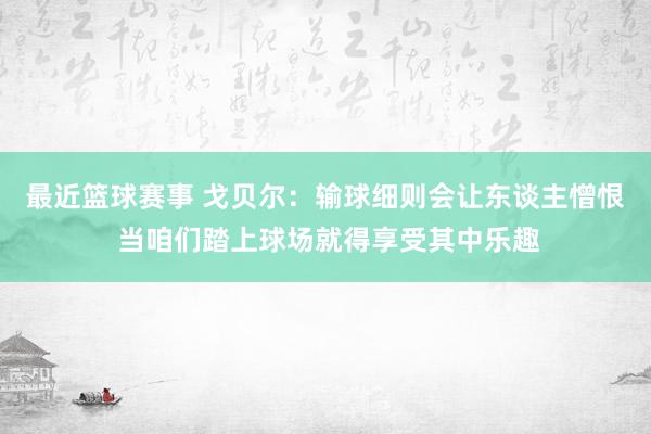 最近篮球赛事 戈贝尔：输球细则会让东谈主憎恨 当咱们踏上球场就得享受其中乐趣