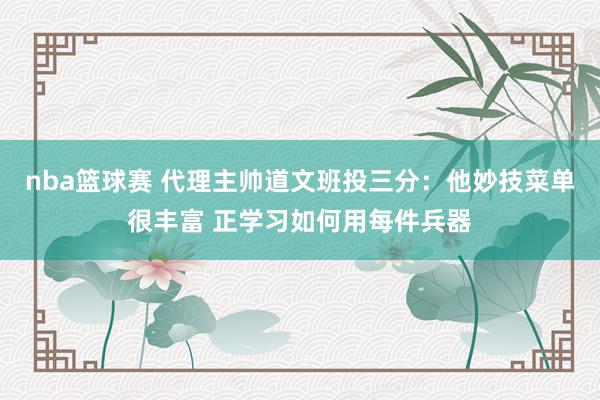 nba篮球赛 代理主帅道文班投三分：他妙技菜单很丰富 正学习如何用每件兵器