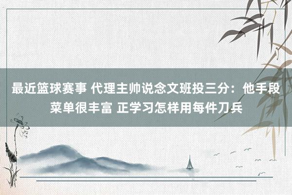 最近篮球赛事 代理主帅说念文班投三分：他手段菜单很丰富 正学习怎样用每件刀兵