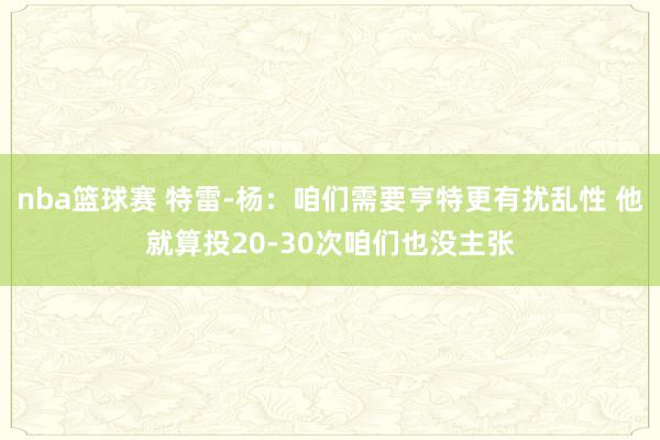 nba篮球赛 特雷-杨：咱们需要亨特更有扰乱性 他就算投20-30次咱们也没主张