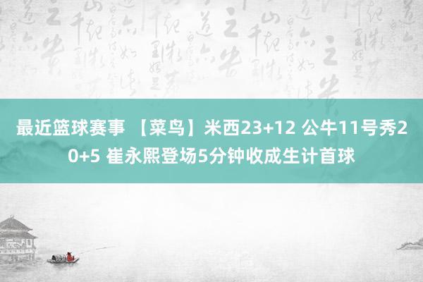 最近篮球赛事 【菜鸟】米西23+12 公牛11号秀20+5 崔永熙登场5分钟收成生计首球