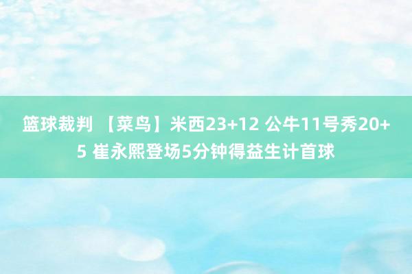 篮球裁判 【菜鸟】米西23+12 公牛11号秀20+5 崔永熙登场5分钟得益生计首球