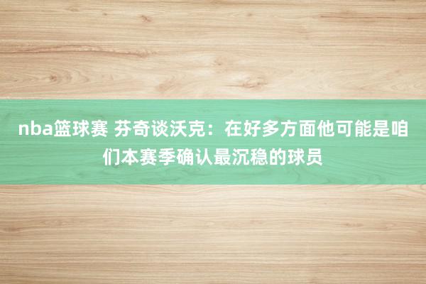 nba篮球赛 芬奇谈沃克：在好多方面他可能是咱们本赛季确认最沉稳的球员