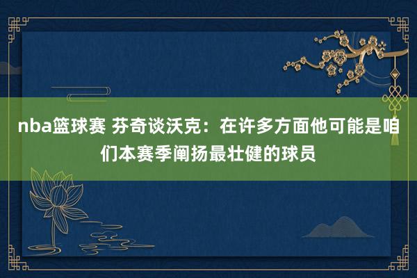 nba篮球赛 芬奇谈沃克：在许多方面他可能是咱们本赛季阐扬最壮健的球员