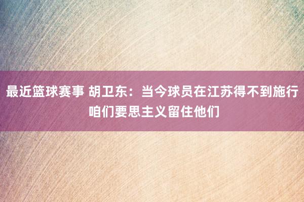 最近篮球赛事 胡卫东：当今球员在江苏得不到施行 咱们要思主义留住他们