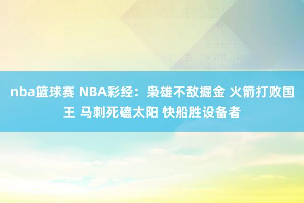 nba篮球赛 NBA彩经：枭雄不敌掘金 火箭打败国王 马刺死磕太阳 快船胜设备者