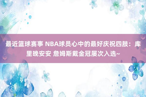 最近篮球赛事 NBA球员心中的最好庆祝四肢：库里晚安安 詹姆斯戴金冠屡次入选~