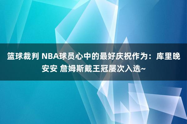 篮球裁判 NBA球员心中的最好庆祝作为：库里晚安安 詹姆斯戴王冠屡次入选~