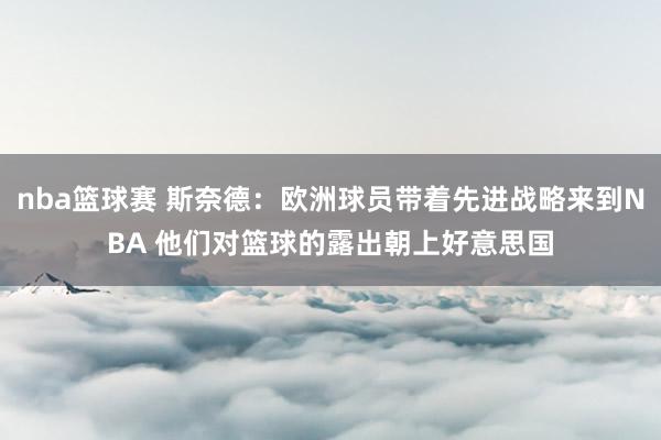 nba篮球赛 斯奈德：欧洲球员带着先进战略来到NBA 他们对篮球的露出朝上好意思国