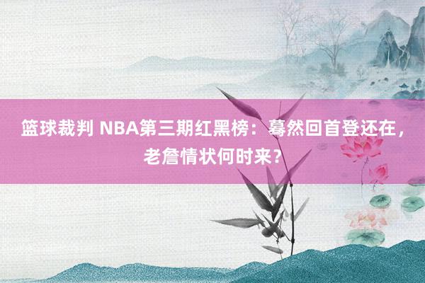 篮球裁判 NBA第三期红黑榜：蓦然回首登还在，老詹情状何时来？