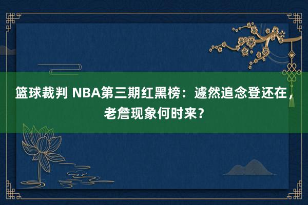 篮球裁判 NBA第三期红黑榜：遽然追念登还在，老詹现象何时来？