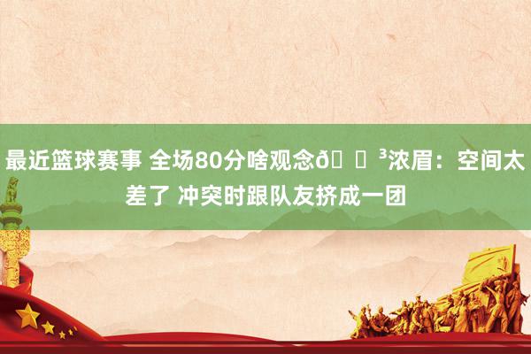 最近篮球赛事 全场80分啥观念😳浓眉：空间太差了 冲突时跟队友挤成一团